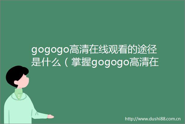 gogogo高清在线观看的途径是什么（掌握gogogo高清在线观看的方法轻松找到观影渠道）