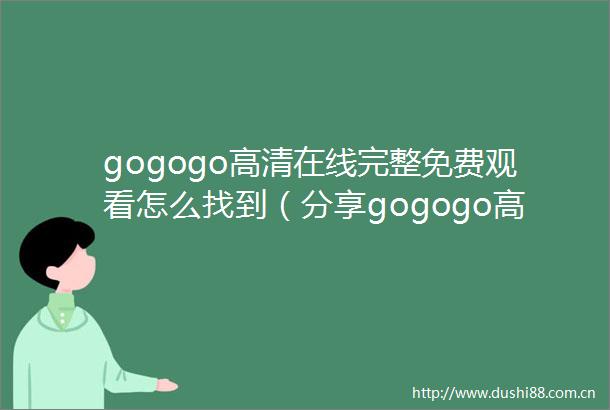 gogogo高清在线完整免费观看怎么找到（分享gogogo高清在线完整免费观看的最佳访问方式）
