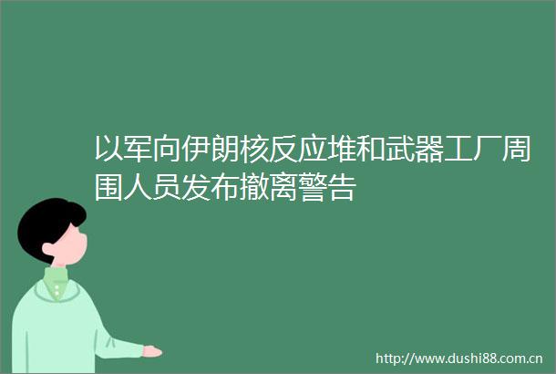 以军向伊朗核反应堆和武器工厂周围人员发布撤离警告