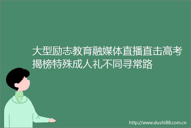 大型励志教育融媒体直播直击高考揭榜特殊成人礼不同寻常路