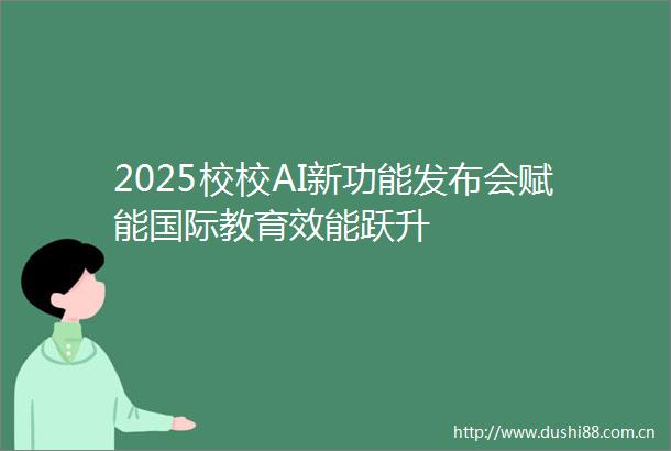 2025校校AI新功能发布会赋能国际教育效能跃升