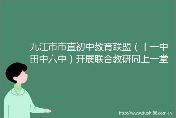 九江市市直初中教育联盟（十一中田中六中）开展联合教研同上一堂课活动