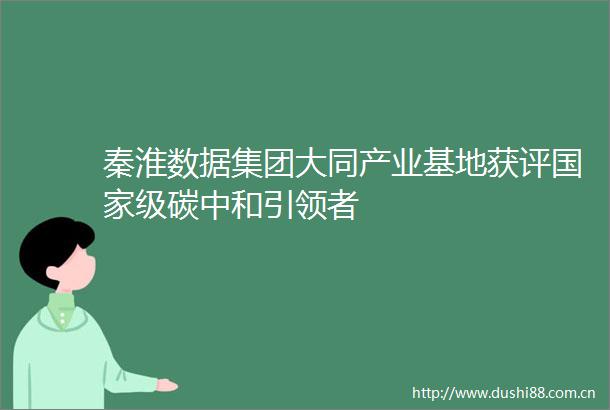 秦淮数据集团大同产业基地获评级碳中和引领者