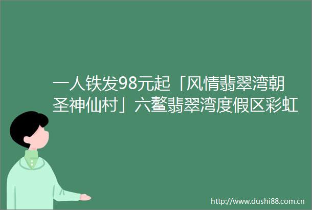 一人铁发98元起「风情翡翠湾朝圣神仙村」六鳌翡翠湾度假区彩虹城堡amp萌宠园古雷神仙村埭美古民居海鲜大餐一日游