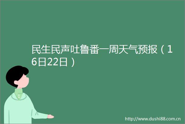 民生民声吐鲁番一周天气预报（16日22日）
