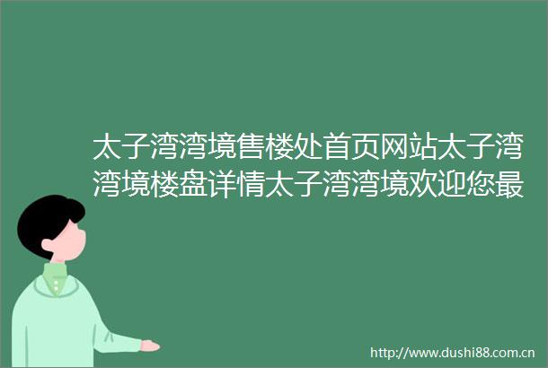 太子湾湾境售楼处首页网站太子湾湾境楼盘详情太子湾湾境欢迎您最新户型价格备案价售楼处