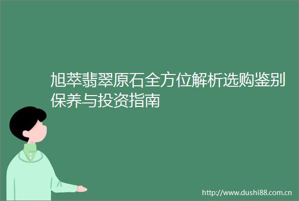 旭萃翡翠原石全方位解析选购鉴别保养与投资指南