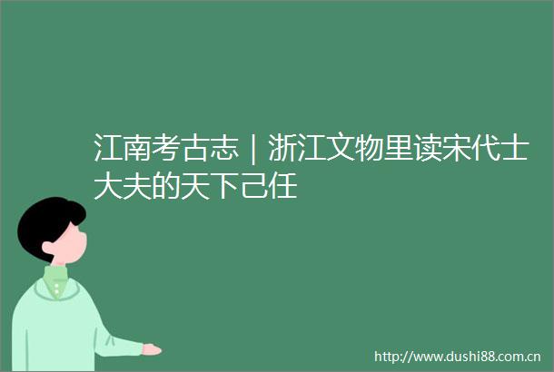 江南考古志｜浙江文物里读宋代士大夫的天下己任