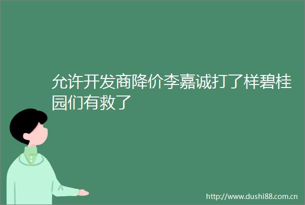 允许开发商降价李嘉诚打了样碧桂园们有救了