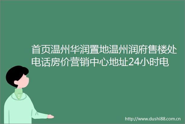 首页温州华润置地温州润府售楼处电话房价营销中心地址24小时电话解析