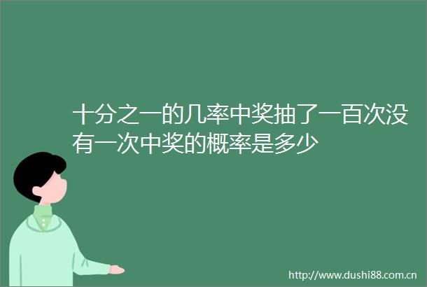 十分之一的几率中奖抽了一百次没有一次中奖的概率是多少