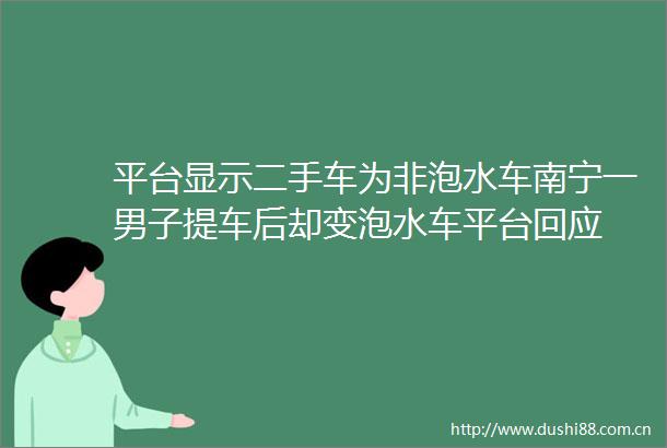 平台显示二手车为非泡水车南宁一男子提车后却变泡水车平台回应
