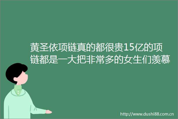 黄圣依项链真的都很贵15亿的项链都是一大把非常多的女生们羡慕