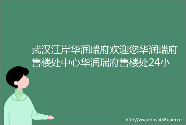 武汉江岸华润瑞府欢迎您华润瑞府售楼处中心华润瑞府售楼处24小时电话