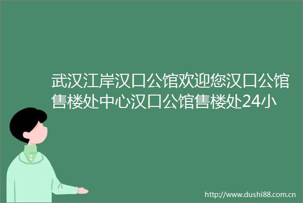 武汉江岸汉口公馆欢迎您汉口公馆售楼处中心汉口公馆售楼处24小时电话
