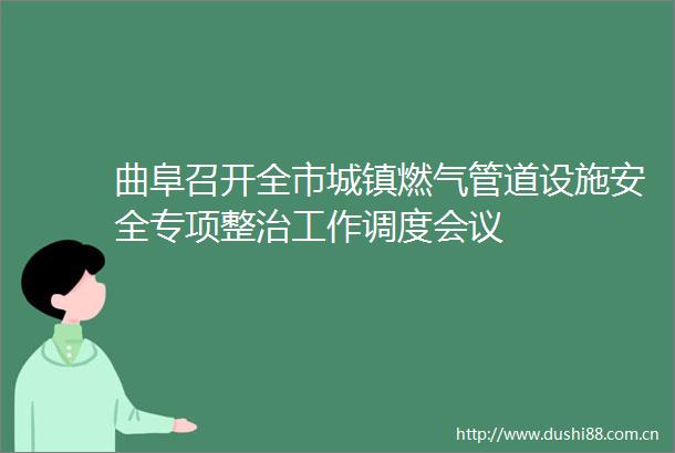 曲阜召开全市城镇燃气管道设施安全专项整治工作调度会议
