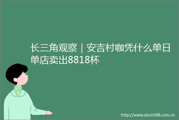 长三角观察｜安吉村咖凭什么单日单店卖出8818杯