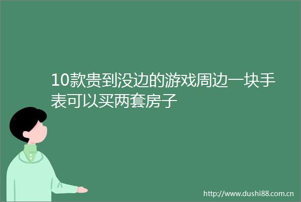 10款贵到没边的游戏周边一块手表可以买两套房子
