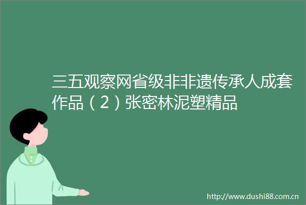 三五观察网省级非非遗传承人成套作品（2）张密林泥塑精品