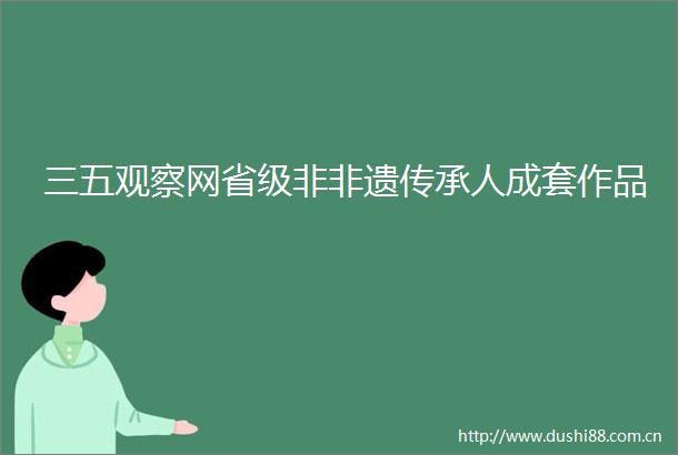 三五观察网省级非非遗传承人成套作品
