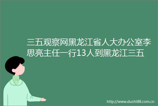 三五观察网黑龙江省人大办公室李思亮主任一行13人到黑龙江三五国防文化博物馆开展爱国主义教育活动