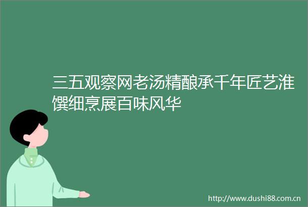 三五观察网老汤精酿承千年匠艺淮馔细烹展百味风华