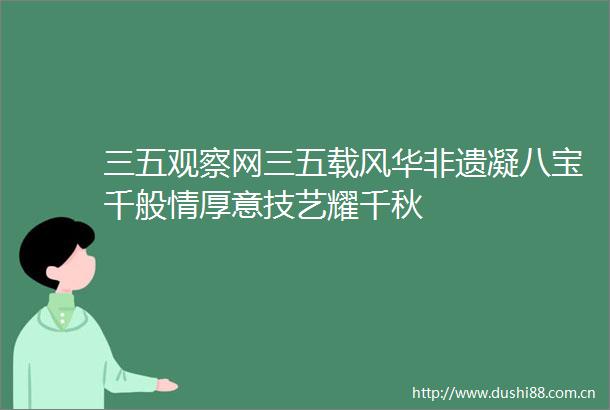 三五观察网三五载风华非遗凝八宝千般情厚意技艺耀千秋