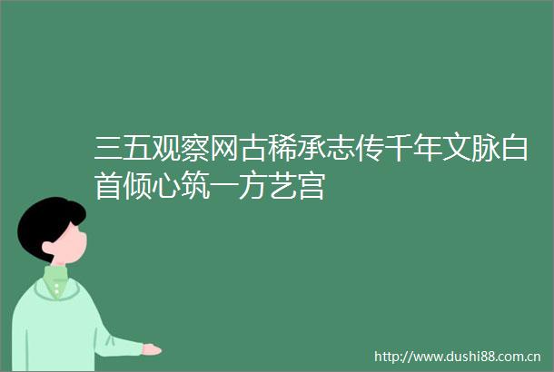 三五观察网古稀承志传千年文脉白首倾心筑一方艺宫