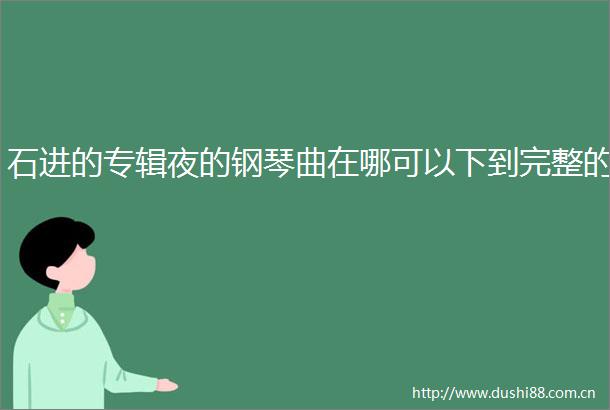 石进的专辑夜的钢琴曲在哪可以下到完整的