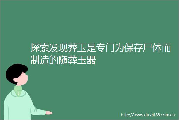 探索发现葬玉是专门为保存尸体而制造的随葬玉器