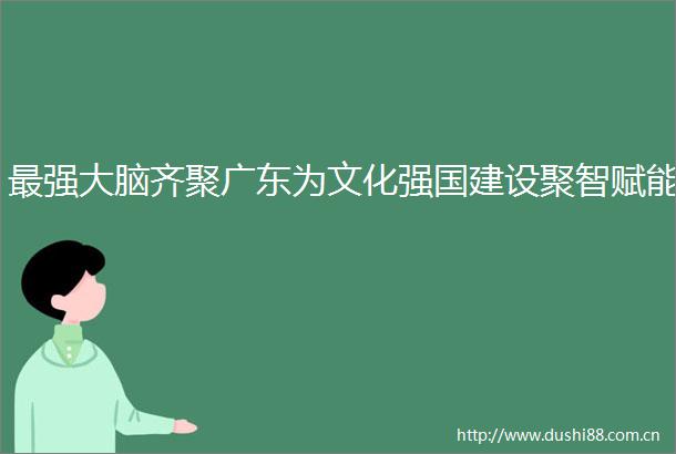 最强大脑齐聚广东为文化强国建设聚智赋能