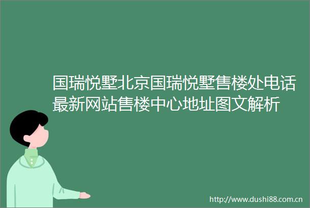 国瑞悦墅北京国瑞悦墅售楼处电话最新网站售楼中心地址图文解析