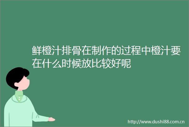 鲜橙汁排骨在制作的过程中橙汁要在什么时候放比较好呢