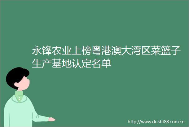 永锋农业上榜粤港澳大湾区菜篮子生产基地认定名单