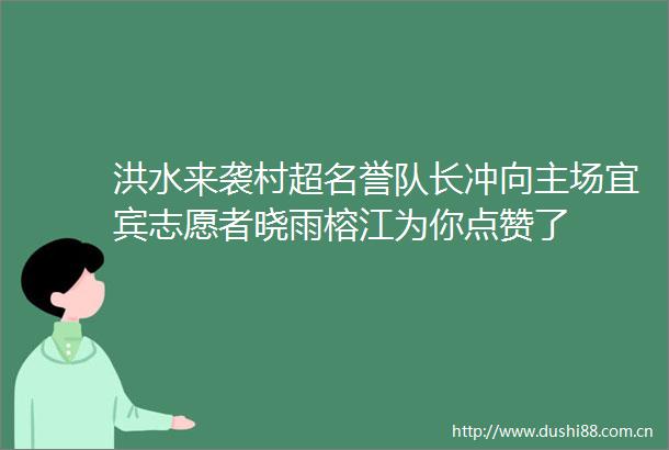 洪水来袭村超名誉队长冲向主场宜宾志愿者晓雨榕江为你点赞了