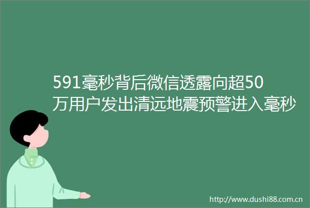591毫秒背后微信透露向超50万用户发出清远地震预警进入毫秒级