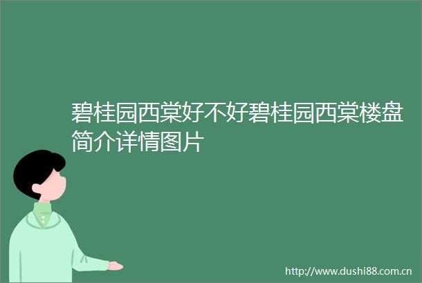 碧桂园西棠好不好碧桂园西棠楼盘简介详情图片
