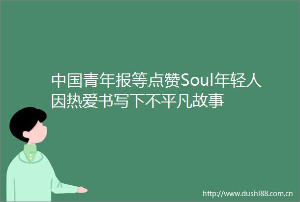 青年报等点赞Soul年轻人因热爱书写下不平凡故事
