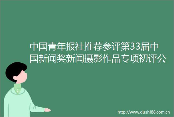 青年报社推荐参评第33届新闻奖新闻摄影作品专项初评公示