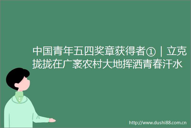青年五四奖章获得者①｜立克拢拢在广袤农村大地挥洒青春汗水
