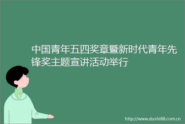 青年五四奖章暨新时代青年先锋奖主题宣讲活动举行