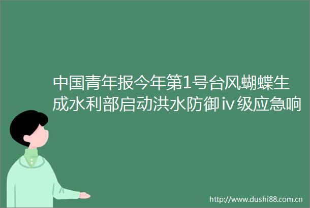 青年报今年第1号台风蝴蝶生成水利部启动洪水防御ⅳ级应急响应