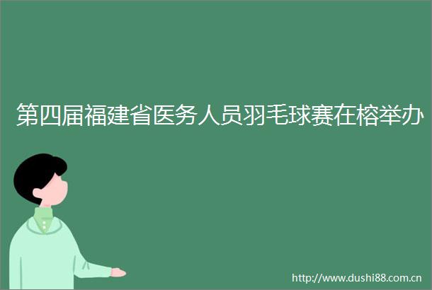 第四届福建省医务人员羽毛球赛在榕举办