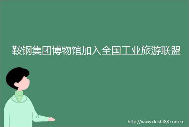 鞍钢集团博物馆加入全国工业旅游联盟