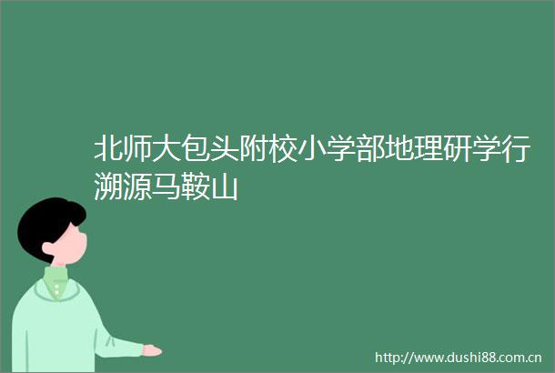 北师大包头附校小学部地理研学行溯源马鞍山