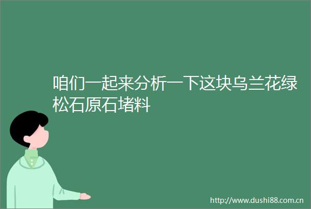 咱们一起来分析一下这块乌兰花绿松石原石堵料