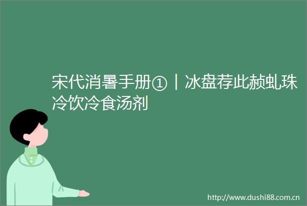 宋代消暑手册①︱冰盘荐此赪虬珠冷饮冷食汤剂