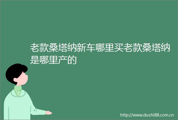 老款桑塔纳新车哪里买老款桑塔纳是哪里产的