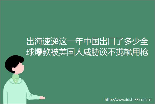 出海速递这一年出口了多少全球爆款被美国人威胁谈不拢就用解决光伏出海的血色突围