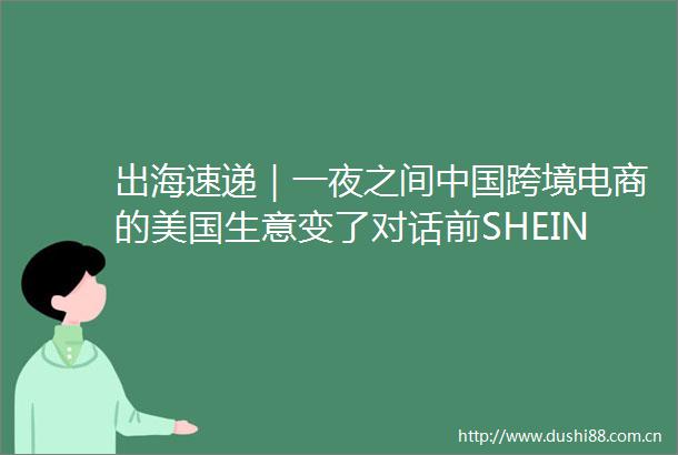 出海速递｜一夜之间跨境电商的美国生意变了对话前SHEIN负责人刘三勇年轻人怎么还是不花钱